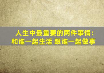 人生中最重要的两件事情:和谁一起生活 跟谁一起做事